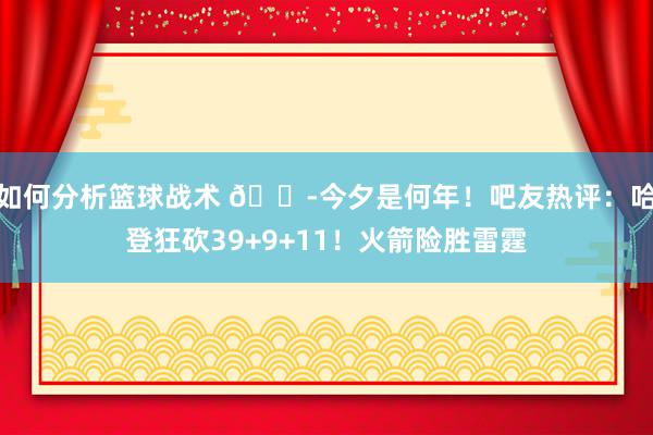 如何分析篮球战术 😭今夕是何年！吧友热评：哈登狂砍39+9+11！火箭险胜雷霆