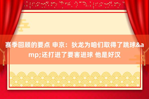 赛季回顾的要点 申京：狄龙为咱们取得了跳球&还打进了要害进球 他是好汉