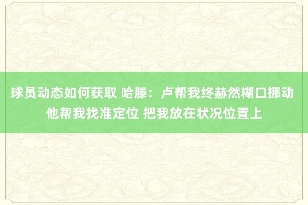 球员动态如何获取 哈滕：卢帮我终赫然糊口挪动 他帮我找准定位 把我放在状况位置上