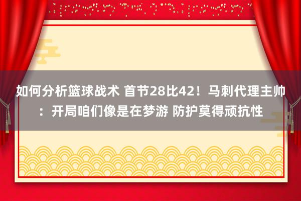 如何分析篮球战术 首节28比42！马刺代理主帅：开局咱们像是在梦游 防护莫得顽抗性