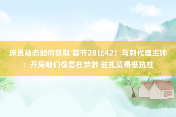 球员动态如何获取 首节28比42！马刺代理主帅：开局咱们像是在梦游 驻扎莫得抵抗性