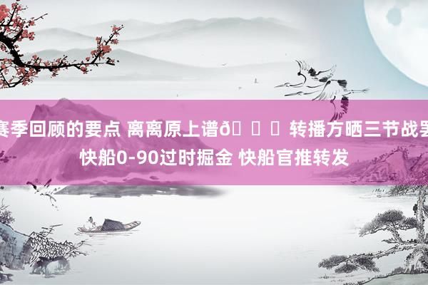 赛季回顾的要点 离离原上谱😅转播方晒三节战罢快船0-90过时掘金 快船官推转发