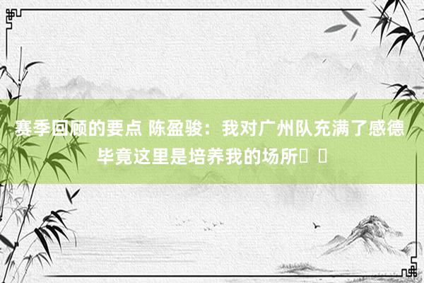 赛季回顾的要点 陈盈骏：我对广州队充满了感德 毕竟这里是培养我的场所❤️