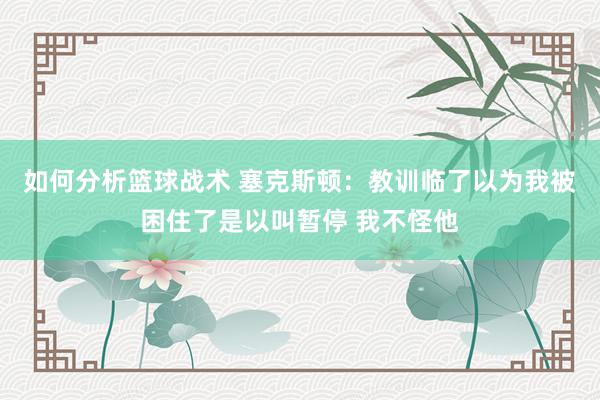 如何分析篮球战术 塞克斯顿：教训临了以为我被困住了是以叫暂停 我不怪他