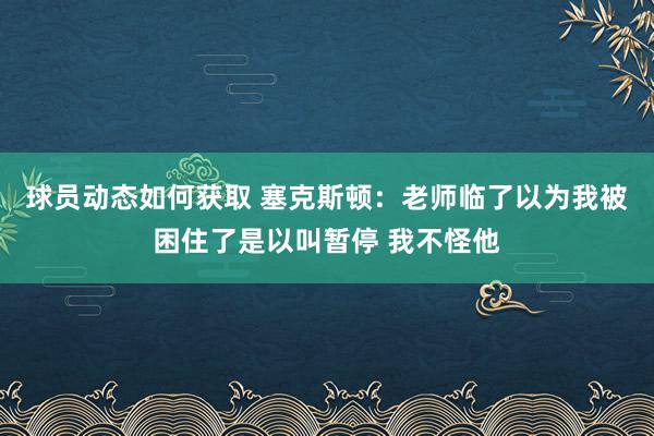 球员动态如何获取 塞克斯顿：老师临了以为我被困住了是以叫暂停 我不怪他