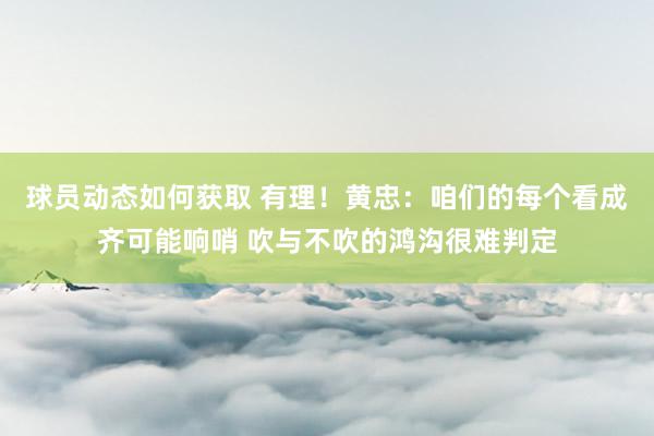 球员动态如何获取 有理！黄忠：咱们的每个看成齐可能响哨 吹与不吹的鸿沟很难判定