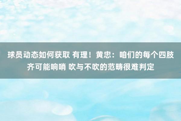 球员动态如何获取 有理！黄忠：咱们的每个四肢齐可能响哨 吹与不吹的范畴很难判定