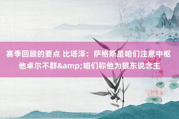 赛季回顾的要点 比塔泽：萨格斯是咱们注意中枢 他卓尔不群&咱们称他为狼东说念主