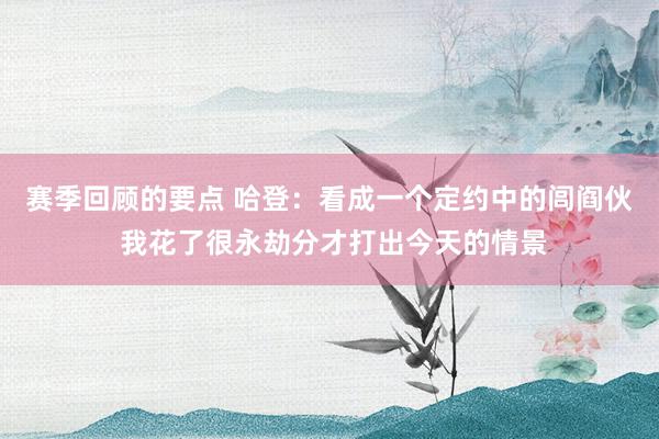 赛季回顾的要点 哈登：看成一个定约中的闾阎伙 我花了很永劫分才打出今天的情景