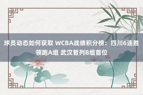 球员动态如何获取 WCBA战绩积分榜：四川6连胜领跑A组 武汉暂列B组首位