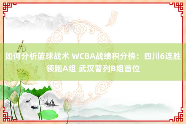 如何分析篮球战术 WCBA战绩积分榜：四川6连胜领跑A组 武汉暂列B组首位