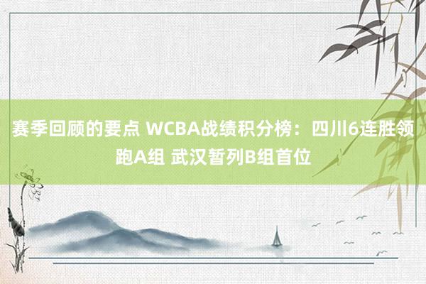 赛季回顾的要点 WCBA战绩积分榜：四川6连胜领跑A组 武汉暂列B组首位