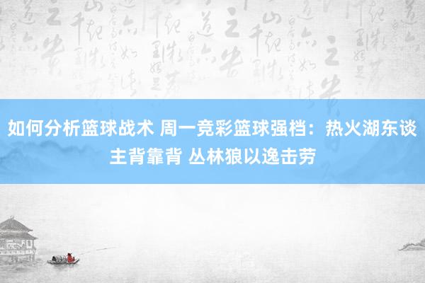 如何分析篮球战术 周一竞彩篮球强档：热火湖东谈主背靠背 丛林狼以逸击劳