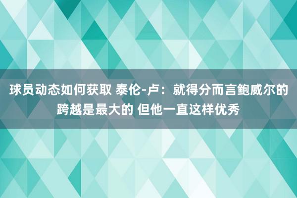 球员动态如何获取 泰伦-卢：就得分而言鲍威尔的跨越是最大的 但他一直这样优秀