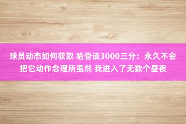 球员动态如何获取 哈登谈3000三分：永久不会把它动作念理所虽然 我进入了无数个昼夜