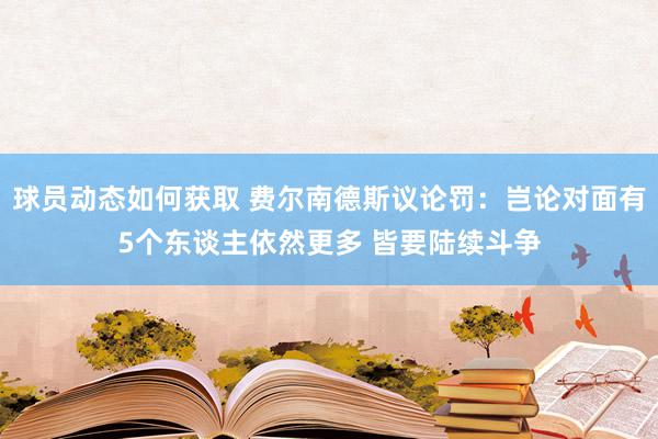 球员动态如何获取 费尔南德斯议论罚：岂论对面有5个东谈主依然更多 皆要陆续斗争