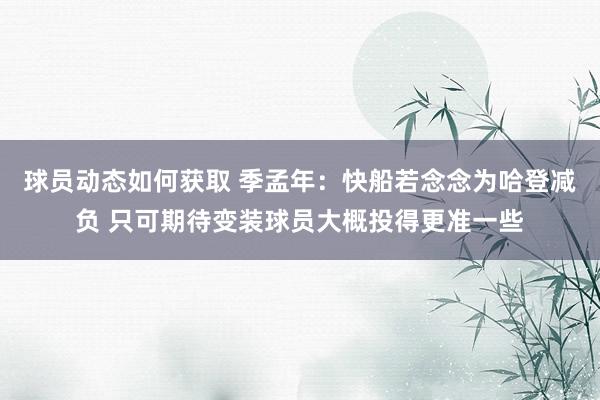 球员动态如何获取 季孟年：快船若念念为哈登减负 只可期待变装球员大概投得更准一些