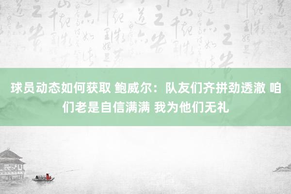 球员动态如何获取 鲍威尔：队友们齐拼劲透澈 咱们老是自信满满 我为他们无礼