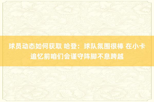 球员动态如何获取 哈登：球队氛围很棒 在小卡追忆前咱们会谨守阵脚不息跨越