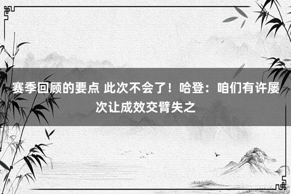 赛季回顾的要点 此次不会了！哈登：咱们有许屡次让成效交臂失之