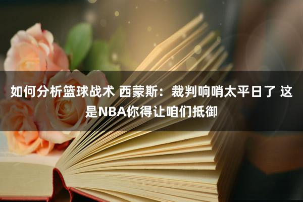 如何分析篮球战术 西蒙斯：裁判响哨太平日了 这是NBA你得让咱们抵御