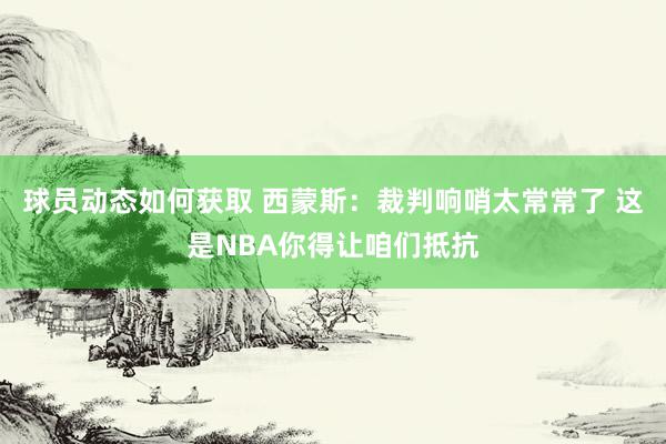 球员动态如何获取 西蒙斯：裁判响哨太常常了 这是NBA你得让咱们抵抗