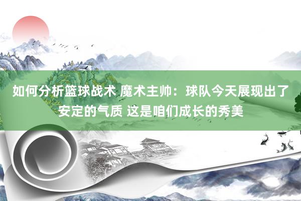 如何分析篮球战术 魔术主帅：球队今天展现出了安定的气质 这是咱们成长的秀美