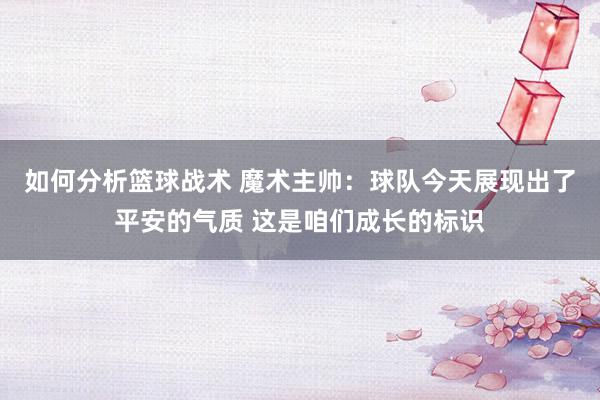 如何分析篮球战术 魔术主帅：球队今天展现出了平安的气质 这是咱们成长的标识