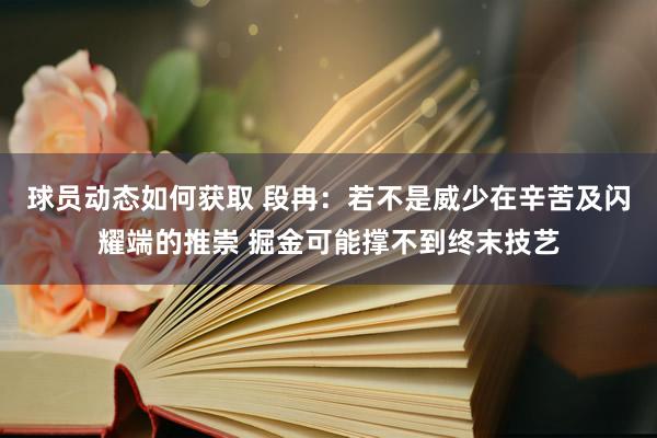 球员动态如何获取 段冉：若不是威少在辛苦及闪耀端的推崇 掘金可能撑不到终末技艺