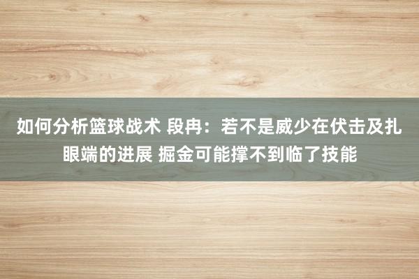 如何分析篮球战术 段冉：若不是威少在伏击及扎眼端的进展 掘金可能撑不到临了技能