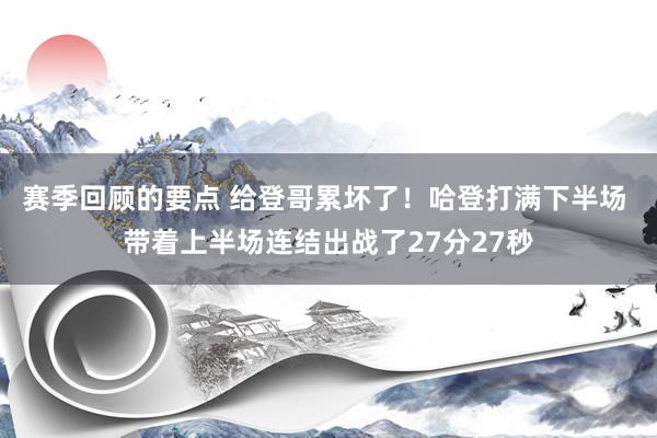 赛季回顾的要点 给登哥累坏了！哈登打满下半场 带着上半场连结出战了27分27秒