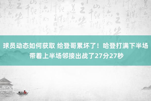 球员动态如何获取 给登哥累坏了！哈登打满下半场 带着上半场邻接出战了27分27秒