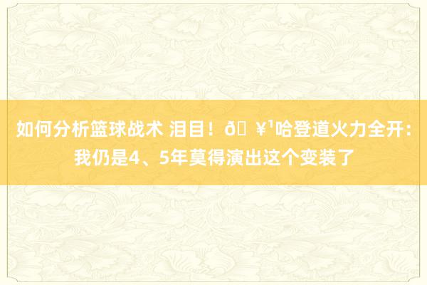 如何分析篮球战术 泪目！🥹哈登道火力全开：我仍是4、5年莫得演出这个变装了