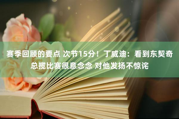 赛季回顾的要点 次节15分！丁威迪：看到东契奇总揽比赛很意念念 对他发扬不惊诧