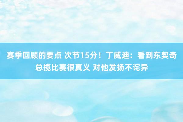 赛季回顾的要点 次节15分！丁威迪：看到东契奇总揽比赛很真义 对他发扬不诧异