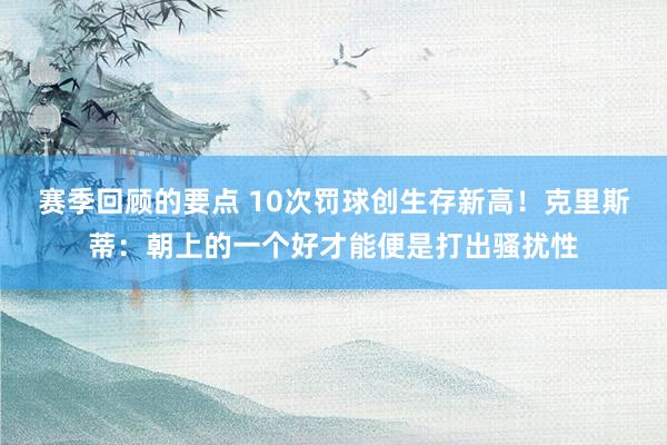 赛季回顾的要点 10次罚球创生存新高！克里斯蒂：朝上的一个好才能便是打出骚扰性