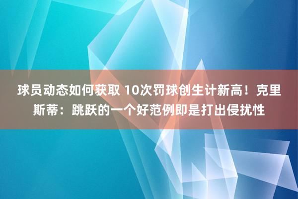 球员动态如何获取 10次罚球创生计新高！克里斯蒂：跳跃的一个好范例即是打出侵扰性