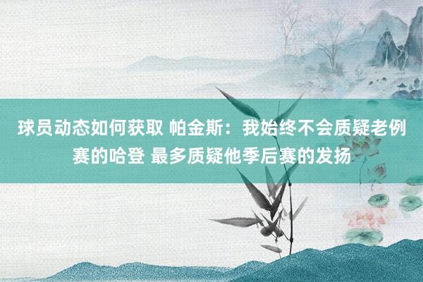 球员动态如何获取 帕金斯：我始终不会质疑老例赛的哈登 最多质疑他季后赛的发扬