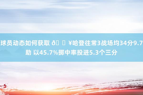 球员动态如何获取 🔥哈登往常3战场均34分9.7助 以45.7%掷中率投进5.3个三分