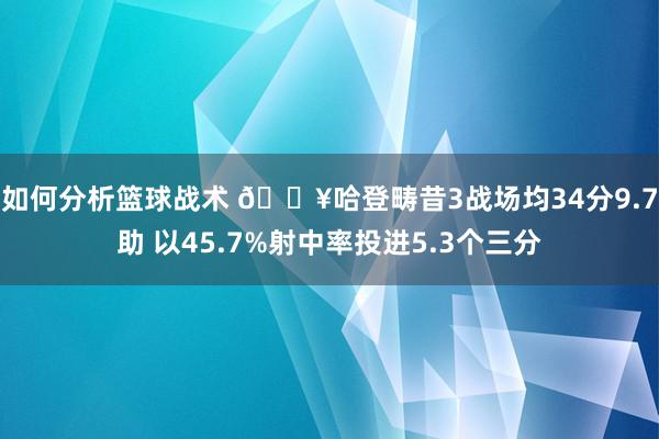 如何分析篮球战术 🔥哈登畴昔3战场均34分9.7助 以45.7%射中率投进5.3个三分