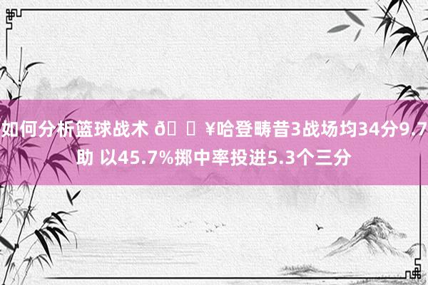 如何分析篮球战术 🔥哈登畴昔3战场均34分9.7助 以45.7%掷中率投进5.3个三分