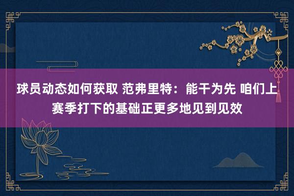 球员动态如何获取 范弗里特：能干为先 咱们上赛季打下的基础正更多地见到见效