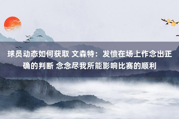 球员动态如何获取 文森特：发愤在场上作念出正确的判断 念念尽我所能影响比赛的顺利