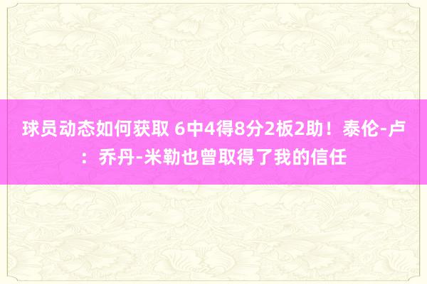 球员动态如何获取 6中4得8分2板2助！泰伦-卢：乔丹-米勒也曾取得了我的信任