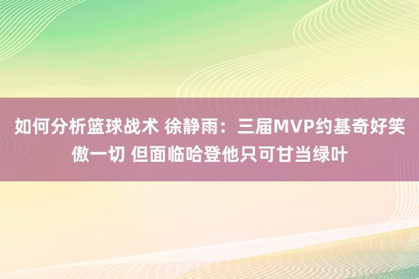 如何分析篮球战术 徐静雨：三届MVP约基奇好笑傲一切 但面临哈登他只可甘当绿叶