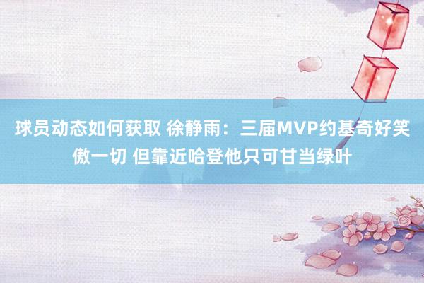 球员动态如何获取 徐静雨：三届MVP约基奇好笑傲一切 但靠近哈登他只可甘当绿叶