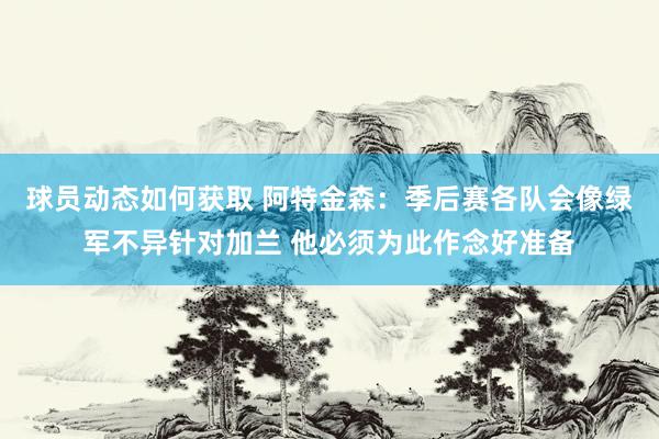 球员动态如何获取 阿特金森：季后赛各队会像绿军不异针对加兰 他必须为此作念好准备