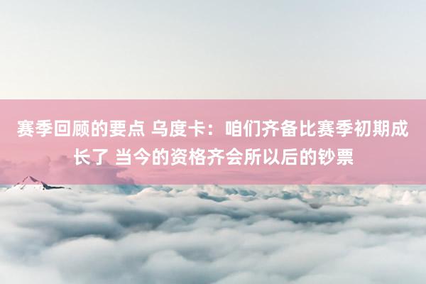 赛季回顾的要点 乌度卡：咱们齐备比赛季初期成长了 当今的资格齐会所以后的钞票