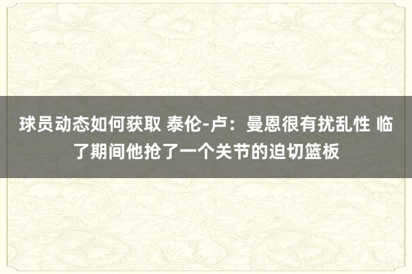 球员动态如何获取 泰伦-卢：曼恩很有扰乱性 临了期间他抢了一个关节的迫切篮板