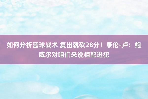 如何分析篮球战术 复出就砍28分！泰伦-卢：鲍威尔对咱们来说相配进犯